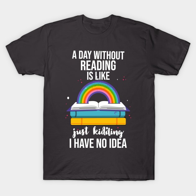 A Day Without Reading Is Like Just Kidding I Have No Idea T-Shirt by Little Designer